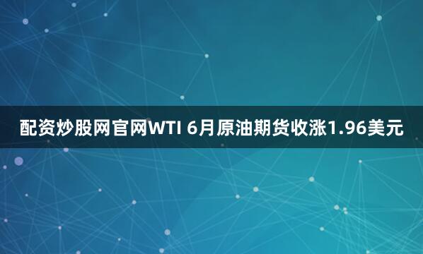 配资炒股网官网WTI 6月原油期货收涨1.96美元