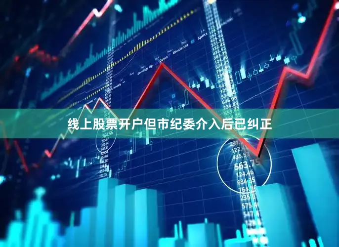 线上股票开户但市纪委介入后已纠正