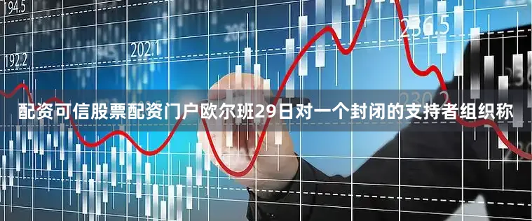 配资可信股票配资门户欧尔班29日对一个封闭的支持者组织称