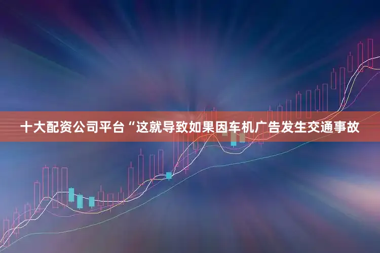 十大配资公司平台“这就导致如果因车机广告发生交通事故