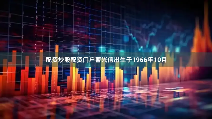 配资炒股配资门户曹兴信出生于1966年10月