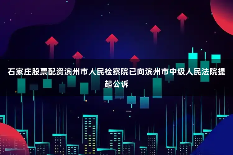石家庄股票配资滨州市人民检察院已向滨州市中级人民法院提起公诉