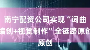 南宁配资公司实现“词曲编创+视觉制作”全链路原创