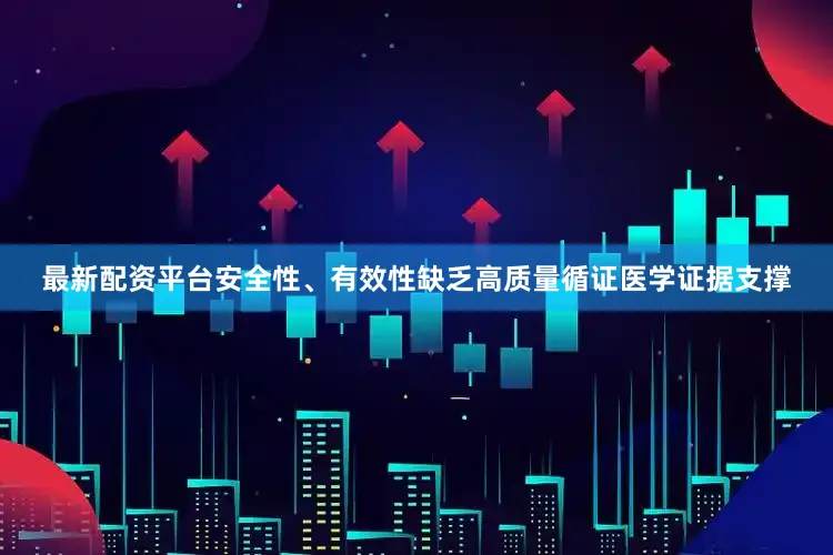 最新配资平台安全性、有效性缺乏高质量循证医学证据支撑