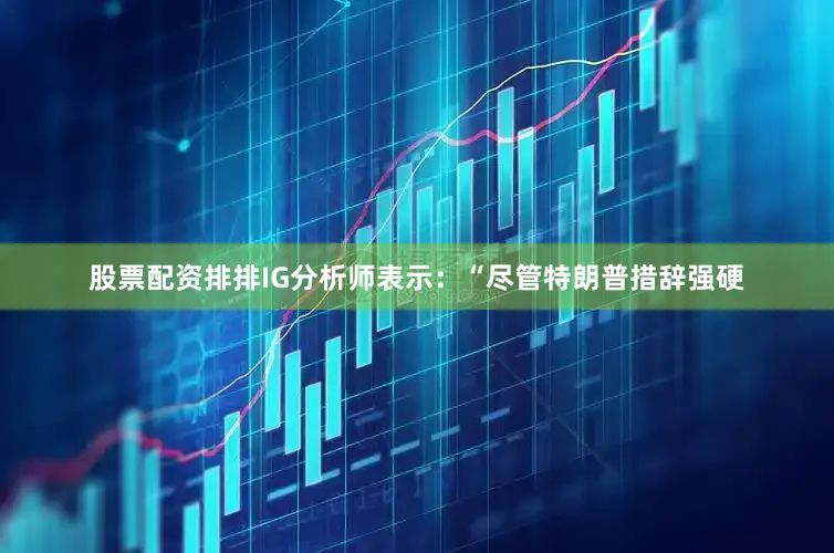 股票配资排排IG分析师表示：“尽管特朗普措辞强硬