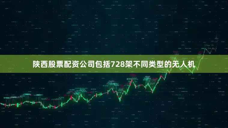 陕西股票配资公司包括728架不同类型的无人机