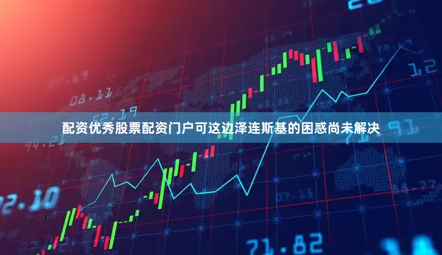 配资优秀股票配资门户可这边泽连斯基的困惑尚未解决