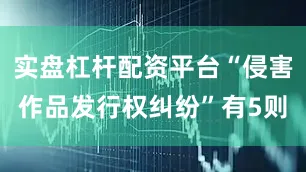 实盘杠杆配资平台“侵害作品发行权纠纷”有5则