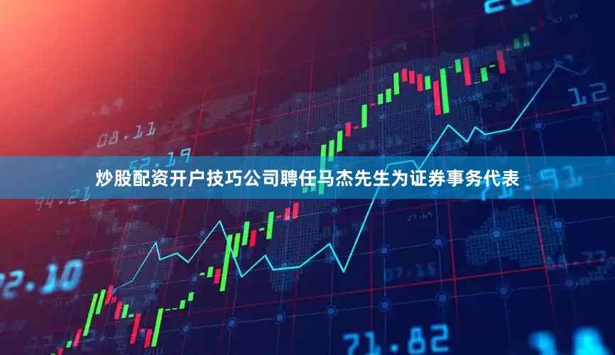 炒股配资开户技巧公司聘任马杰先生为证券事务代表