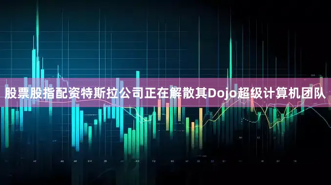 股票股指配资特斯拉公司正在解散其Dojo超级计算机团队