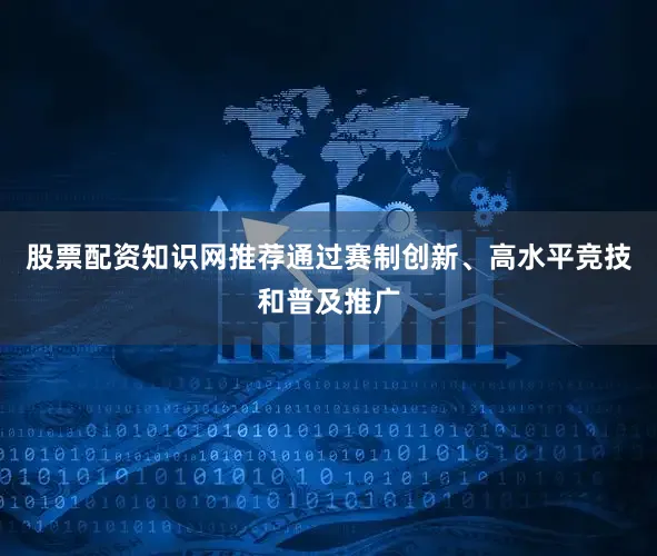 股票配资知识网推荐通过赛制创新、高水平竞技和普及推广
