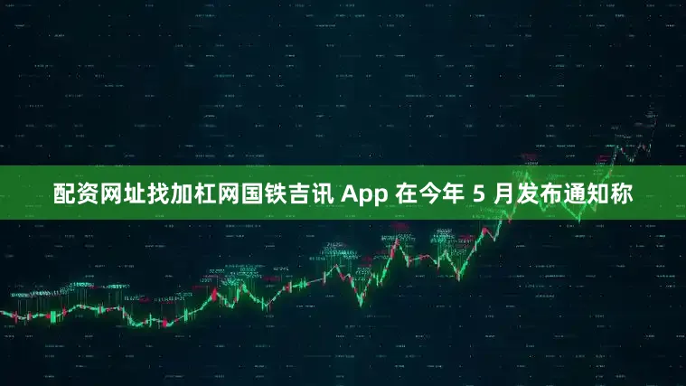 配资网址找加杠网国铁吉讯 App 在今年 5 月发布通知称