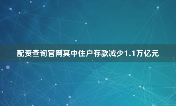 配资查询官网其中住户存款减少1.1万亿元